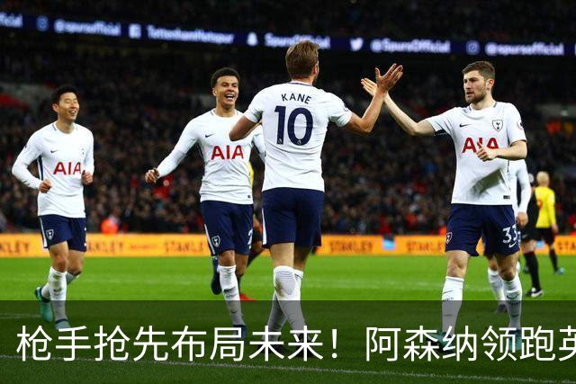 枪手抢先布局未来！阿森纳领跑英超抢16岁天才蒙加，谈判稳步落地